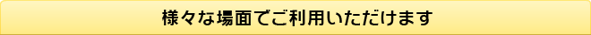 様々な場面でご利用いただけます